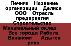 Печник › Название организации ­ Делиса, ООО › Отрасль предприятия ­ Строительство › Минимальный оклад ­ 1 - Все города Работа » Вакансии   . Адыгея респ.